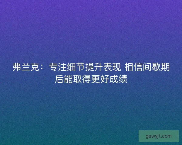 弗兰克：专注细节提升表现 相信间歇期后能取得更好成绩