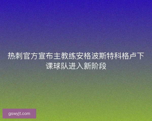 热刺官方宣布主教练安格波斯特科格卢下课球队进入新阶段