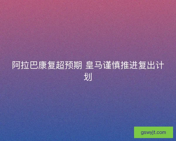阿拉巴康复超预期 皇马谨慎推进复出计划