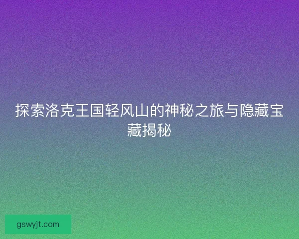探索洛克王国轻风山的神秘之旅与隐藏宝藏揭秘