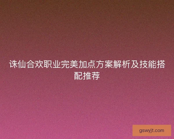 诛仙合欢职业完美加点方案解析及技能搭配推荐
