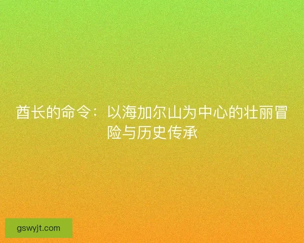 酋长的命令：以海加尔山为中心的壮丽冒险与历史传承