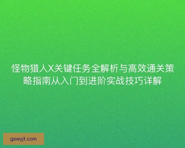怪物猎人X关键任务全解析与高效通关策略指南从入门到进阶实战技巧详解