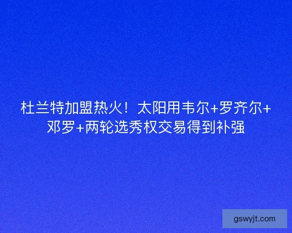 杜兰特加盟热火！太阳用韦尔+罗齐尔+邓罗+两轮选秀权交易得到补强