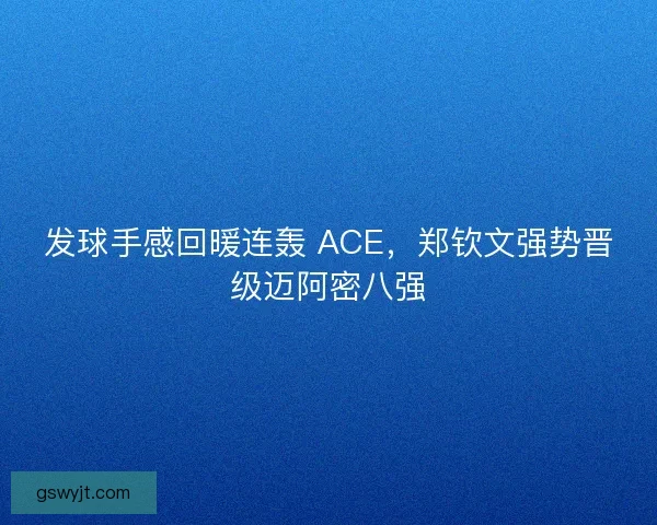 发球手感回暖连轰 ACE，郑钦文强势晋级迈阿密八强