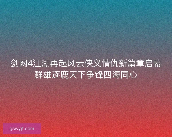 剑网4江湖再起风云侠义情仇新篇章启幕群雄逐鹿天下争锋四海同心