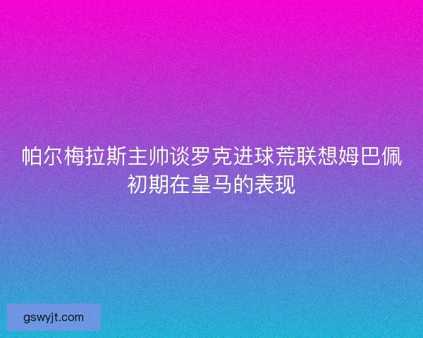 帕尔梅拉斯主帅谈罗克进球荒联想姆巴佩初期在皇马的表现