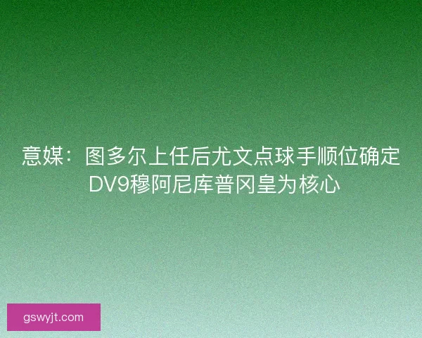 意媒：图多尔上任后尤文点球手顺位确定 DV9穆阿尼库普冈皇为核心