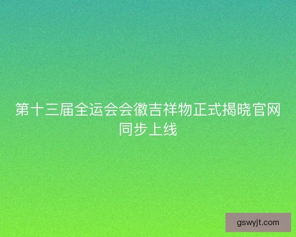 第十三届全运会会徽吉祥物正式揭晓官网同步上线
