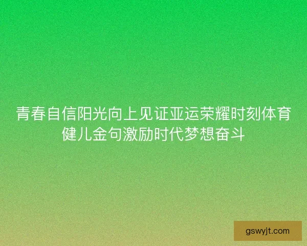 青春自信阳光向上见证亚运荣耀时刻体育健儿金句激励时代梦想奋斗