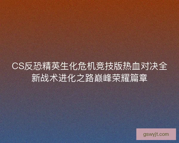 CS反恐精英生化危机竞技版热血对决全新战术进化之路巅峰荣耀篇章