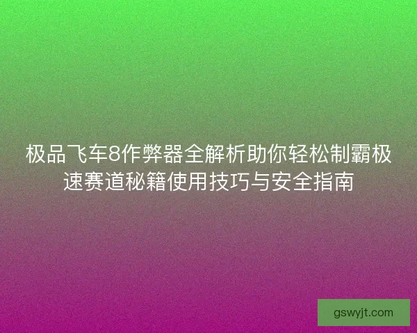 极品飞车8作弊器全解析助你轻松制霸极速赛道秘籍使用技巧与安全指南