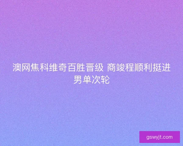 澳网焦科维奇百胜晋级 商竣程顺利挺进男单次轮