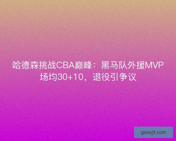 哈德森挑战CBA巅峰：黑马队外援MVP场均30+10，退役引争议