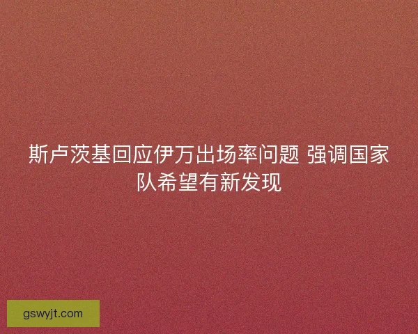 斯卢茨基回应伊万出场率问题 强调国家队希望有新发现