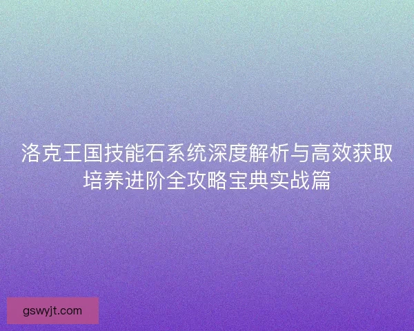 洛克王国技能石系统深度解析与高效获取培养进阶全攻略宝典实战篇