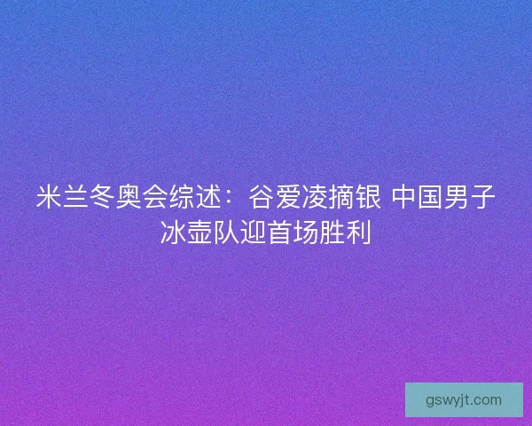 米兰冬奥会综述：谷爱凌摘银 中国男子冰壶队迎首场胜利