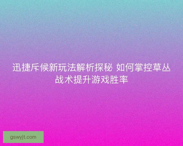迅捷斥候新玩法解析探秘 如何掌控草丛战术提升游戏胜率