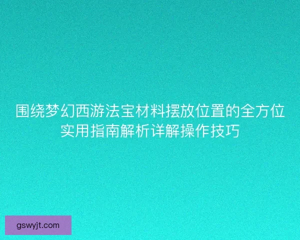 围绕梦幻西游法宝材料摆放位置的全方位实用指南解析详解操作技巧