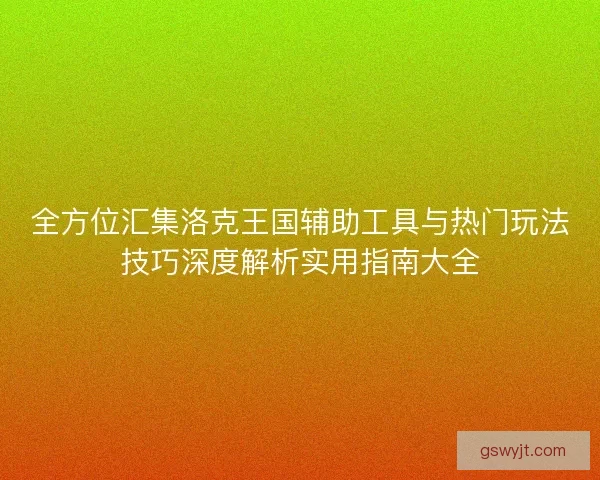 全方位汇集洛克王国辅助工具与热门玩法技巧深度解析实用指南大全