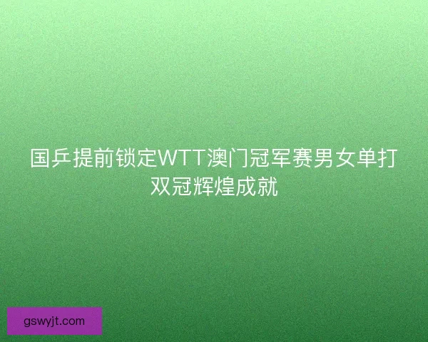 国乒提前锁定WTT澳门冠军赛男女单打双冠辉煌成就