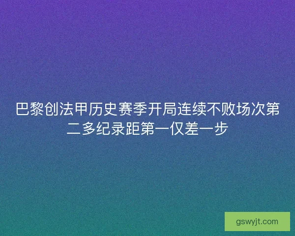 巴黎创法甲历史赛季开局连续不败场次第二多纪录距第一仅差一步