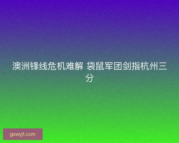 澳洲锋线危机难解 袋鼠军团剑指杭州三分