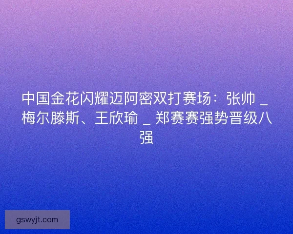 中国金花闪耀迈阿密双打赛场：张帅 _ 梅尔滕斯、王欣瑜 _ 郑赛赛强势晋级八强