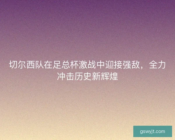 切尔西队在足总杯激战中迎接强敌，全力冲击历史新辉煌