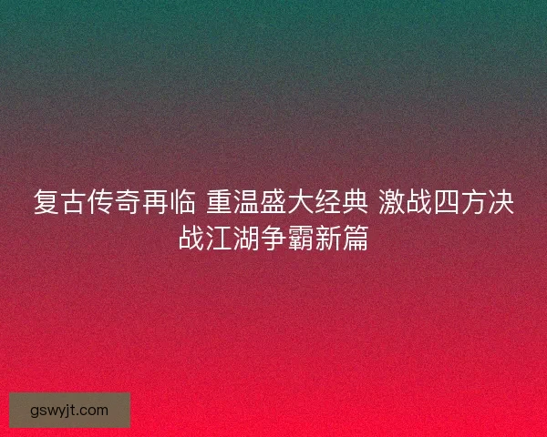 复古传奇再临 重温盛大经典 激战四方决战江湖争霸新篇