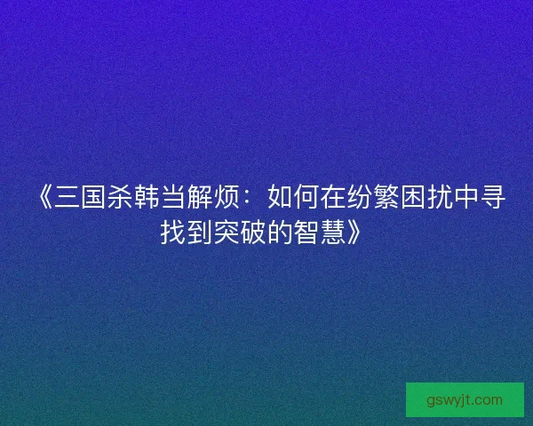 《三国杀韩当解烦：如何在纷繁困扰中寻找到突破的智慧》