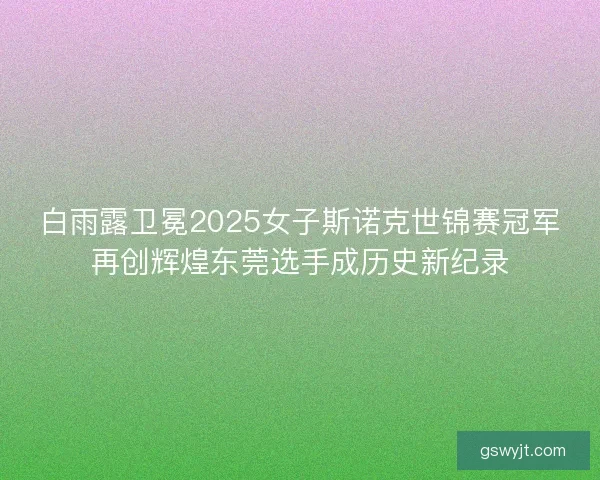 白雨露卫冕2025女子斯诺克世锦赛冠军再创辉煌东莞选手成历史新纪录